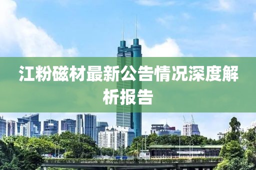江粉磁材最新公告情況深度解析報(bào)告